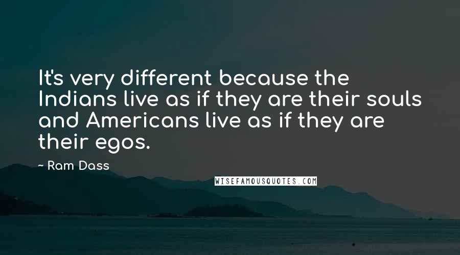 Ram Dass Quotes: It's very different because the Indians live as if they are their souls and Americans live as if they are their egos.