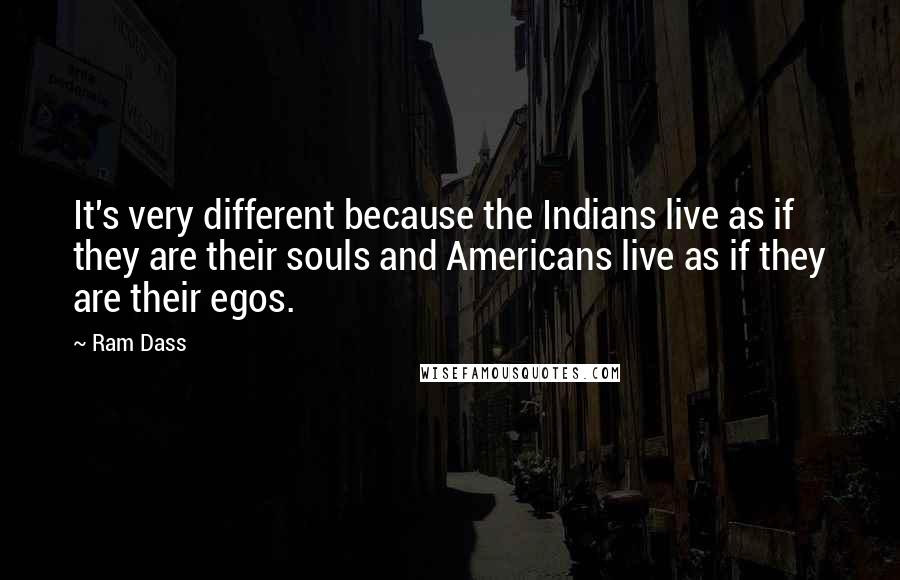 Ram Dass Quotes: It's very different because the Indians live as if they are their souls and Americans live as if they are their egos.