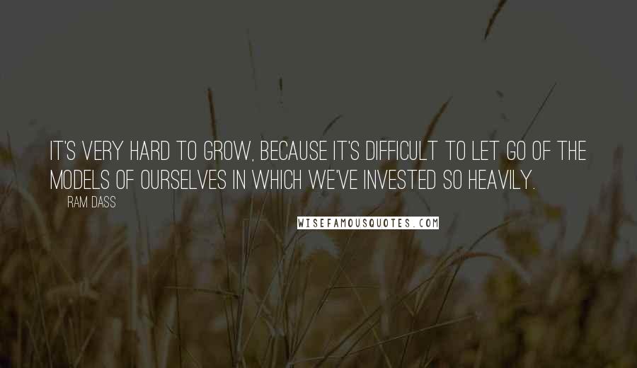 Ram Dass Quotes: It's very hard to grow, because it's difficult to let go of the models of ourselves in which we've invested so heavily.