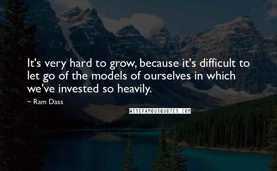 Ram Dass Quotes: It's very hard to grow, because it's difficult to let go of the models of ourselves in which we've invested so heavily.