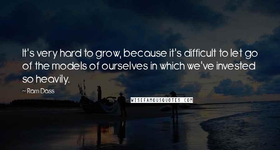 Ram Dass Quotes: It's very hard to grow, because it's difficult to let go of the models of ourselves in which we've invested so heavily.