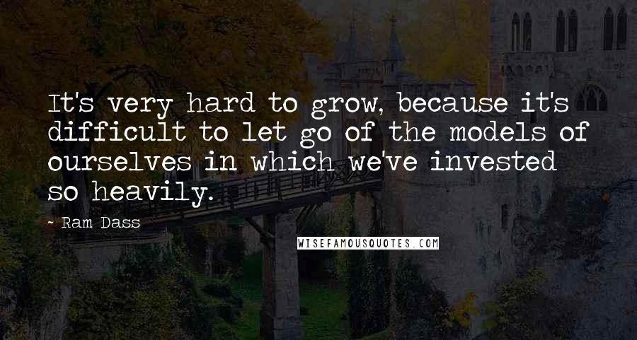 Ram Dass Quotes: It's very hard to grow, because it's difficult to let go of the models of ourselves in which we've invested so heavily.