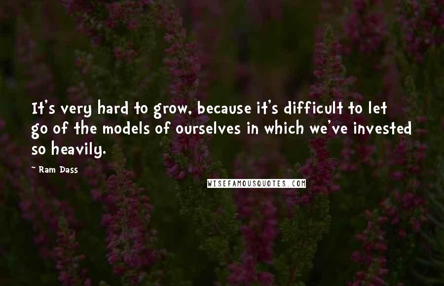 Ram Dass Quotes: It's very hard to grow, because it's difficult to let go of the models of ourselves in which we've invested so heavily.