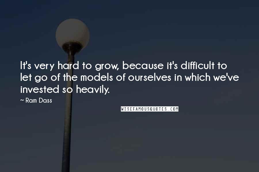 Ram Dass Quotes: It's very hard to grow, because it's difficult to let go of the models of ourselves in which we've invested so heavily.