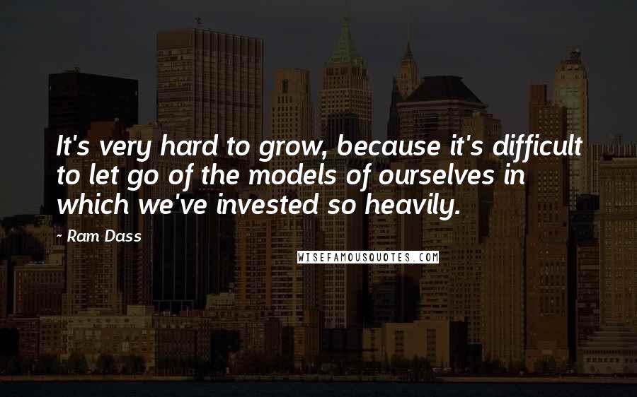 Ram Dass Quotes: It's very hard to grow, because it's difficult to let go of the models of ourselves in which we've invested so heavily.