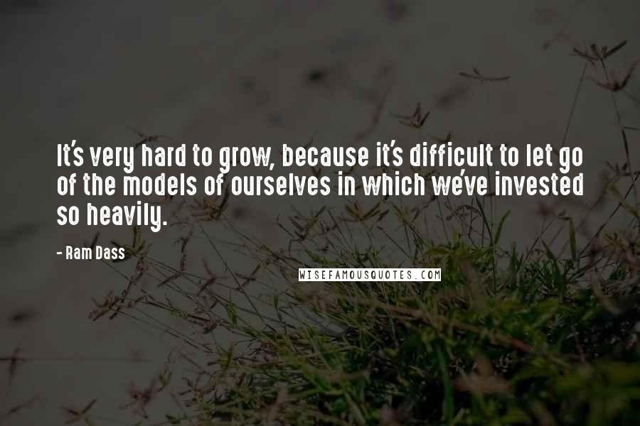 Ram Dass Quotes: It's very hard to grow, because it's difficult to let go of the models of ourselves in which we've invested so heavily.