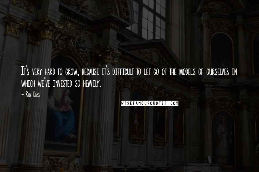 Ram Dass Quotes: It's very hard to grow, because it's difficult to let go of the models of ourselves in which we've invested so heavily.