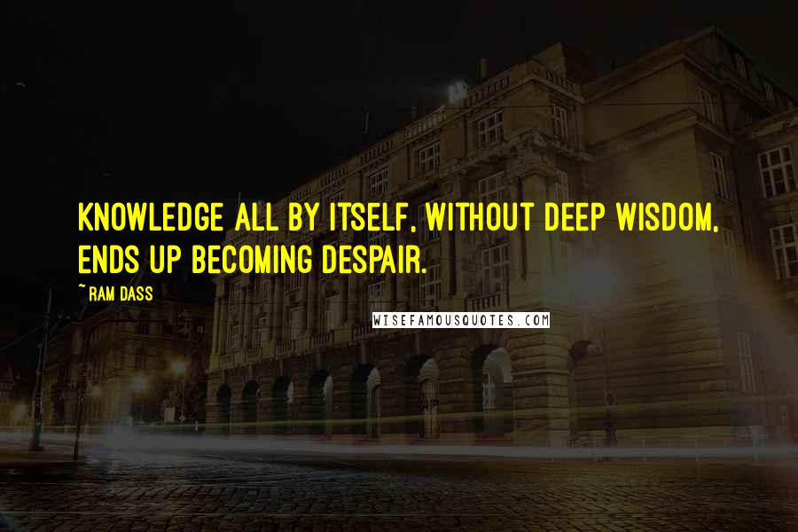 Ram Dass Quotes: Knowledge all by itself, without deep wisdom, ends up becoming despair.