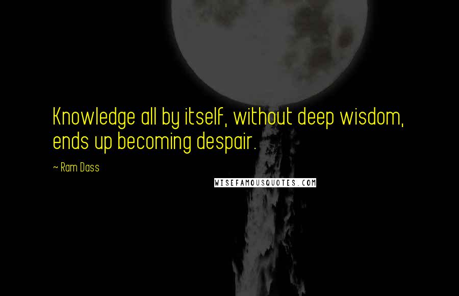 Ram Dass Quotes: Knowledge all by itself, without deep wisdom, ends up becoming despair.