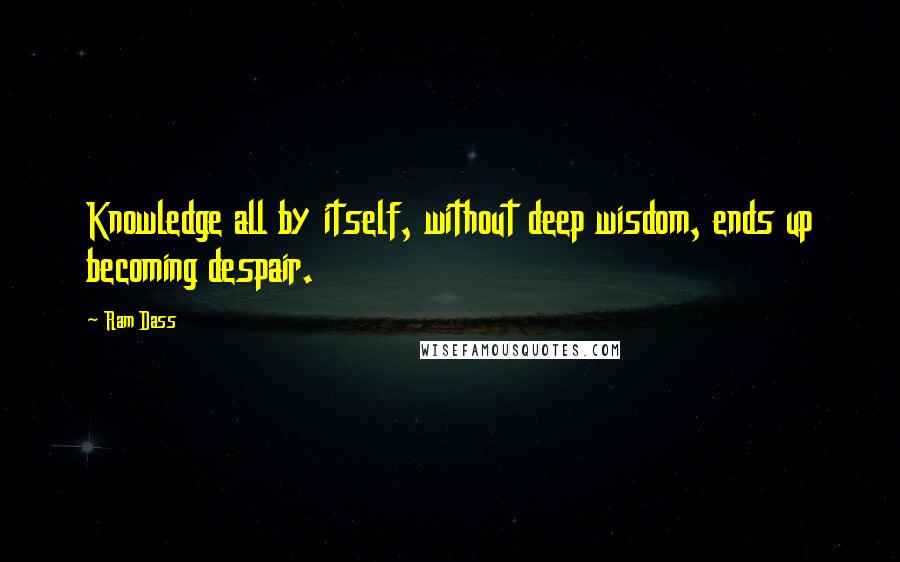 Ram Dass Quotes: Knowledge all by itself, without deep wisdom, ends up becoming despair.
