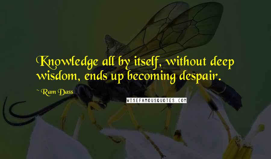 Ram Dass Quotes: Knowledge all by itself, without deep wisdom, ends up becoming despair.