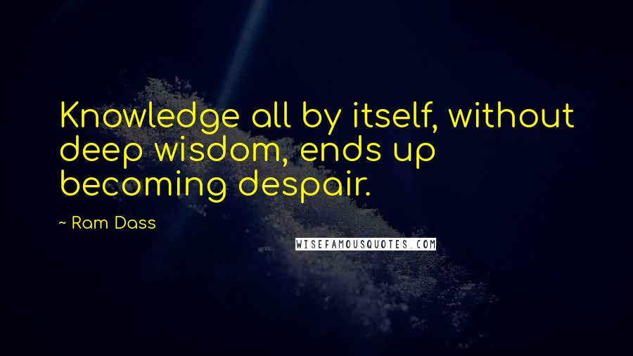Ram Dass Quotes: Knowledge all by itself, without deep wisdom, ends up becoming despair.