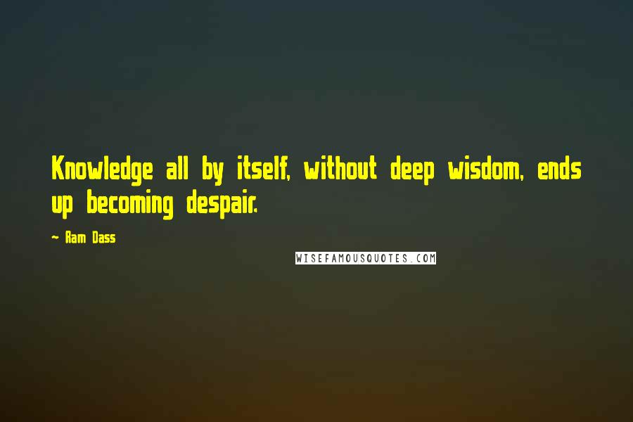 Ram Dass Quotes: Knowledge all by itself, without deep wisdom, ends up becoming despair.