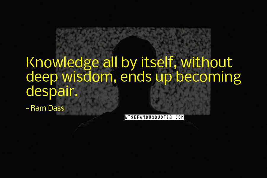 Ram Dass Quotes: Knowledge all by itself, without deep wisdom, ends up becoming despair.