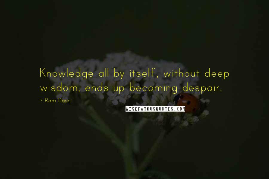 Ram Dass Quotes: Knowledge all by itself, without deep wisdom, ends up becoming despair.