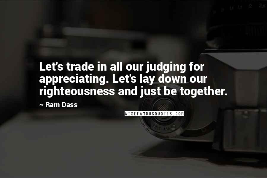 Ram Dass Quotes: Let's trade in all our judging for appreciating. Let's lay down our righteousness and just be together.