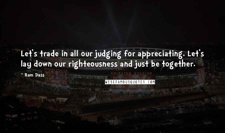 Ram Dass Quotes: Let's trade in all our judging for appreciating. Let's lay down our righteousness and just be together.