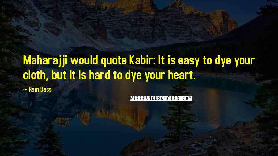Ram Dass Quotes: Maharajji would quote Kabir: It is easy to dye your cloth, but it is hard to dye your heart.