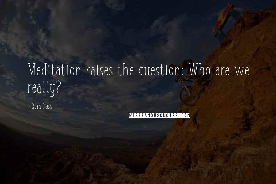 Ram Dass Quotes: Meditation raises the question: Who are we really?