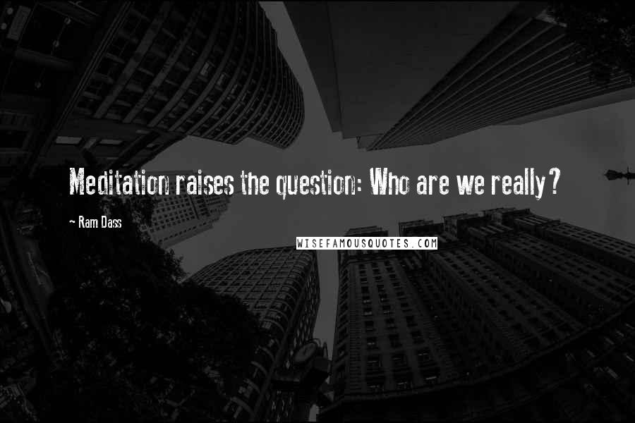 Ram Dass Quotes: Meditation raises the question: Who are we really?