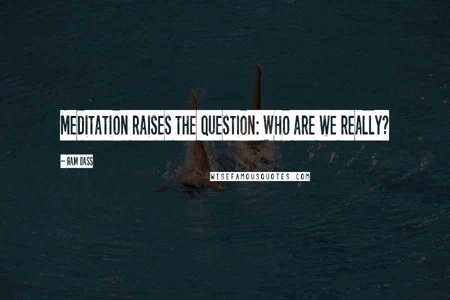 Ram Dass Quotes: Meditation raises the question: Who are we really?