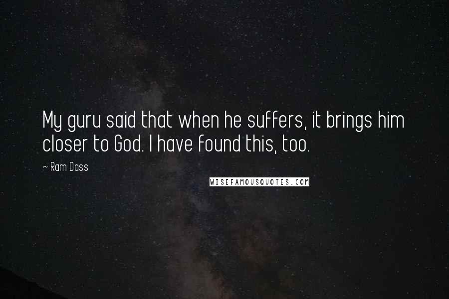 Ram Dass Quotes: My guru said that when he suffers, it brings him closer to God. I have found this, too.