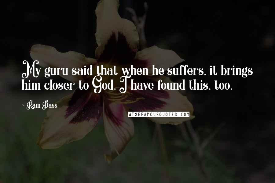 Ram Dass Quotes: My guru said that when he suffers, it brings him closer to God. I have found this, too.