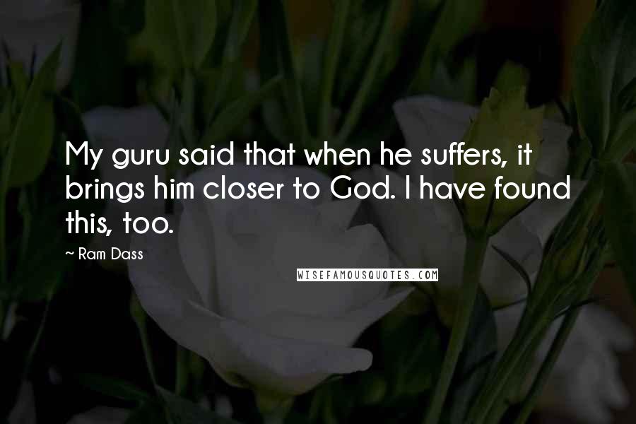 Ram Dass Quotes: My guru said that when he suffers, it brings him closer to God. I have found this, too.