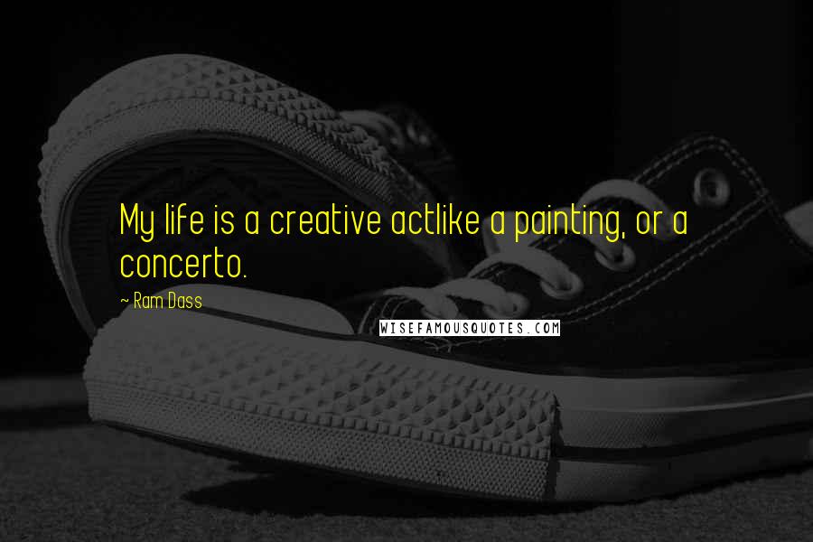 Ram Dass Quotes: My life is a creative actlike a painting, or a concerto.