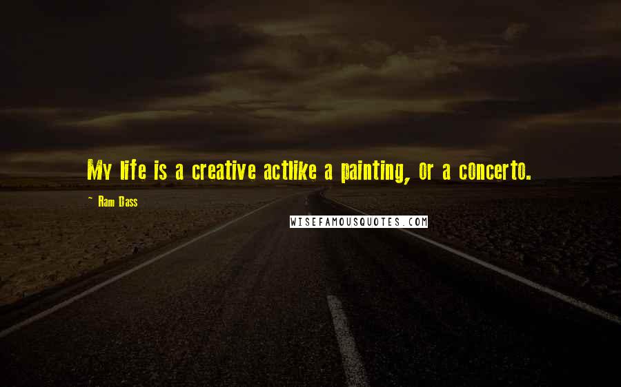 Ram Dass Quotes: My life is a creative actlike a painting, or a concerto.
