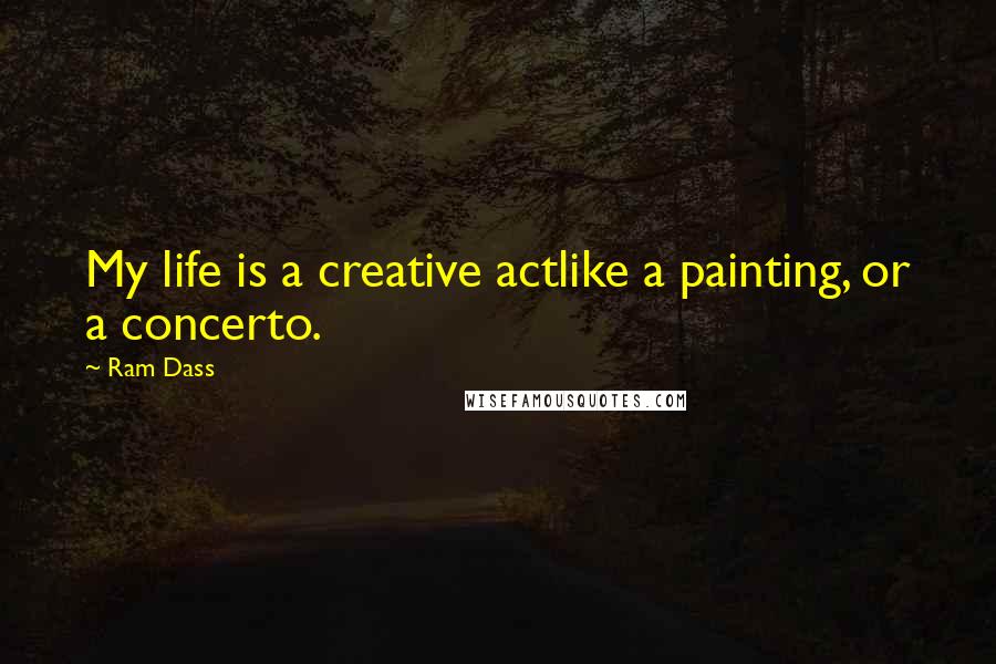 Ram Dass Quotes: My life is a creative actlike a painting, or a concerto.