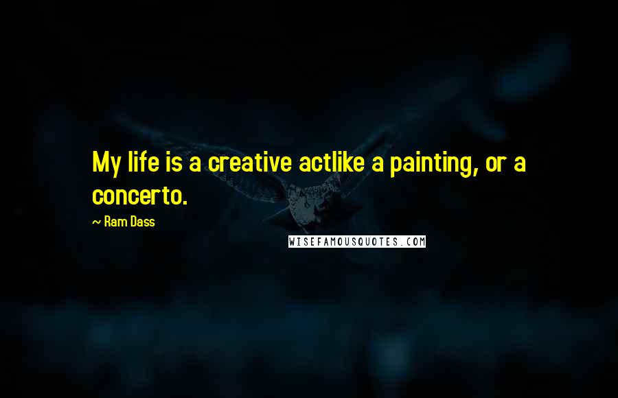 Ram Dass Quotes: My life is a creative actlike a painting, or a concerto.