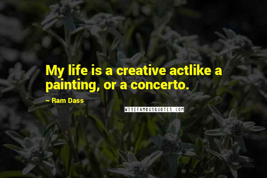 Ram Dass Quotes: My life is a creative actlike a painting, or a concerto.