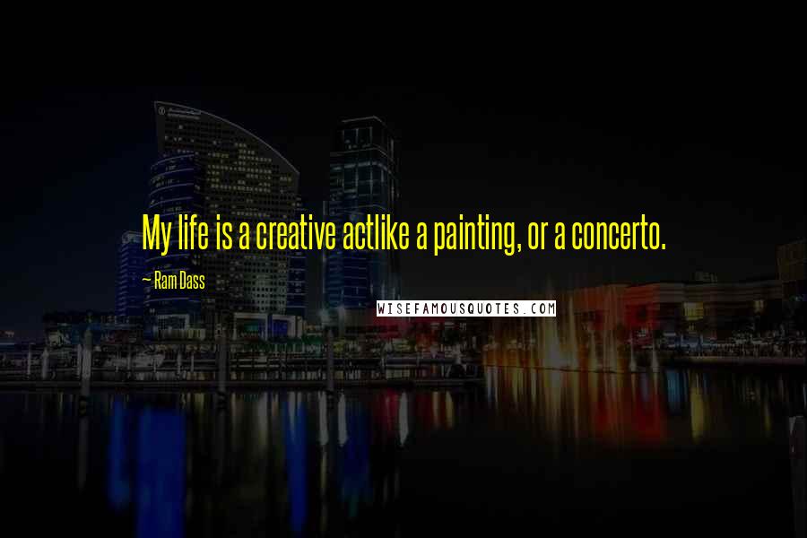 Ram Dass Quotes: My life is a creative actlike a painting, or a concerto.