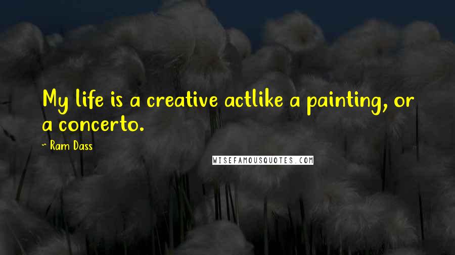 Ram Dass Quotes: My life is a creative actlike a painting, or a concerto.