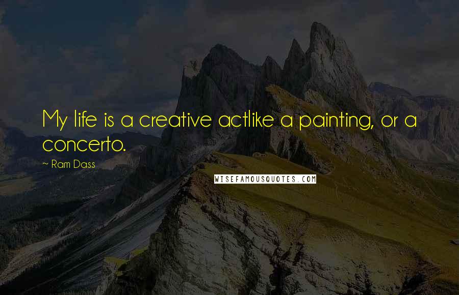 Ram Dass Quotes: My life is a creative actlike a painting, or a concerto.