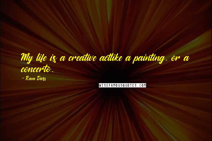 Ram Dass Quotes: My life is a creative actlike a painting, or a concerto.