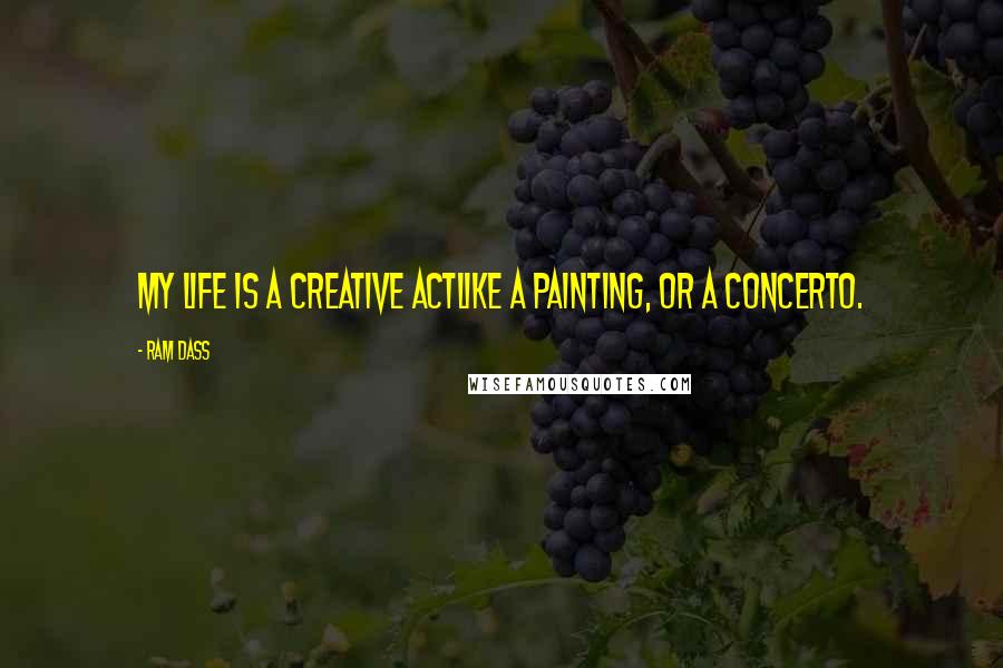 Ram Dass Quotes: My life is a creative actlike a painting, or a concerto.