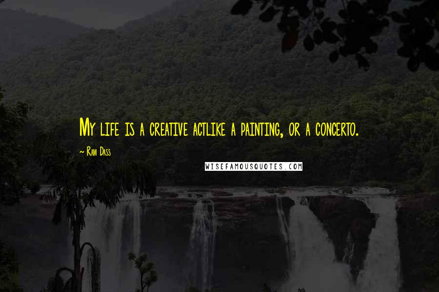 Ram Dass Quotes: My life is a creative actlike a painting, or a concerto.
