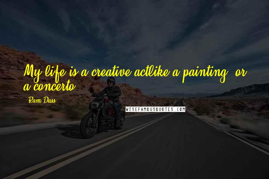 Ram Dass Quotes: My life is a creative actlike a painting, or a concerto.