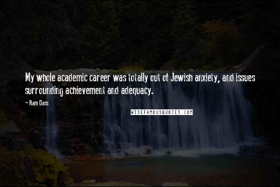 Ram Dass Quotes: My whole academic career was totally out of Jewish anxiety, and issues surrounding achievement and adequacy.