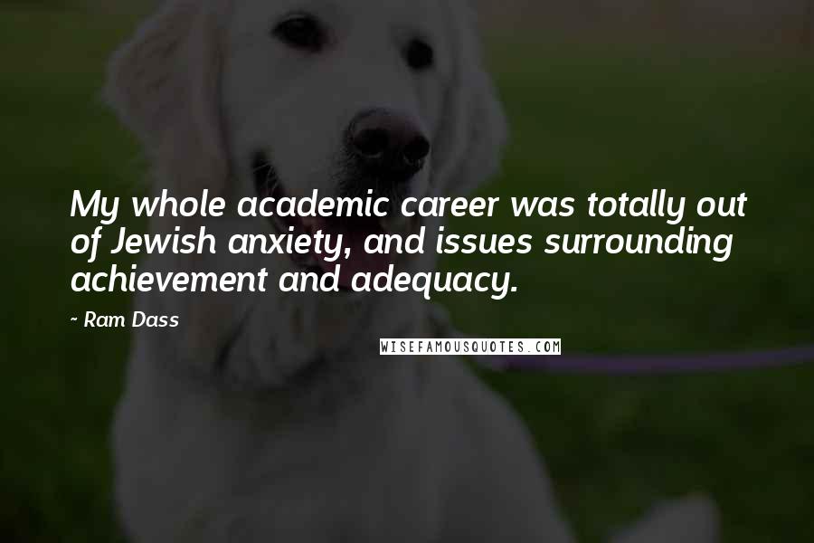 Ram Dass Quotes: My whole academic career was totally out of Jewish anxiety, and issues surrounding achievement and adequacy.