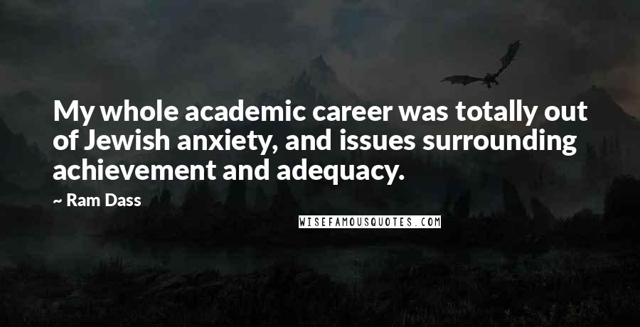 Ram Dass Quotes: My whole academic career was totally out of Jewish anxiety, and issues surrounding achievement and adequacy.
