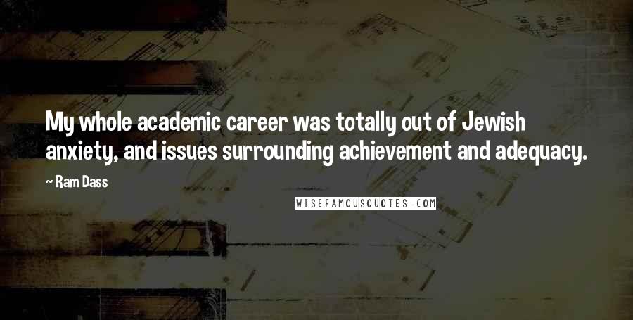 Ram Dass Quotes: My whole academic career was totally out of Jewish anxiety, and issues surrounding achievement and adequacy.