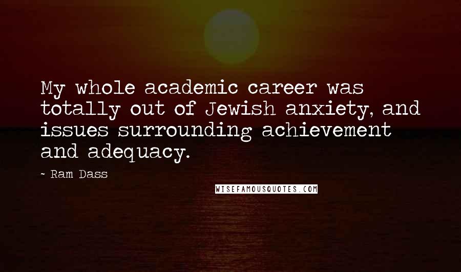 Ram Dass Quotes: My whole academic career was totally out of Jewish anxiety, and issues surrounding achievement and adequacy.