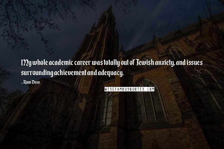 Ram Dass Quotes: My whole academic career was totally out of Jewish anxiety, and issues surrounding achievement and adequacy.