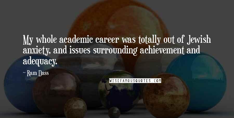 Ram Dass Quotes: My whole academic career was totally out of Jewish anxiety, and issues surrounding achievement and adequacy.