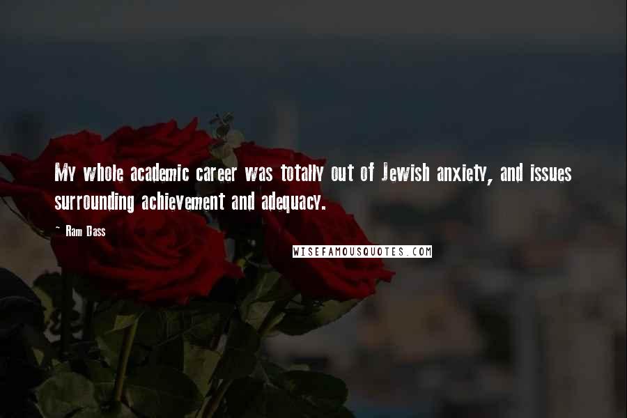 Ram Dass Quotes: My whole academic career was totally out of Jewish anxiety, and issues surrounding achievement and adequacy.