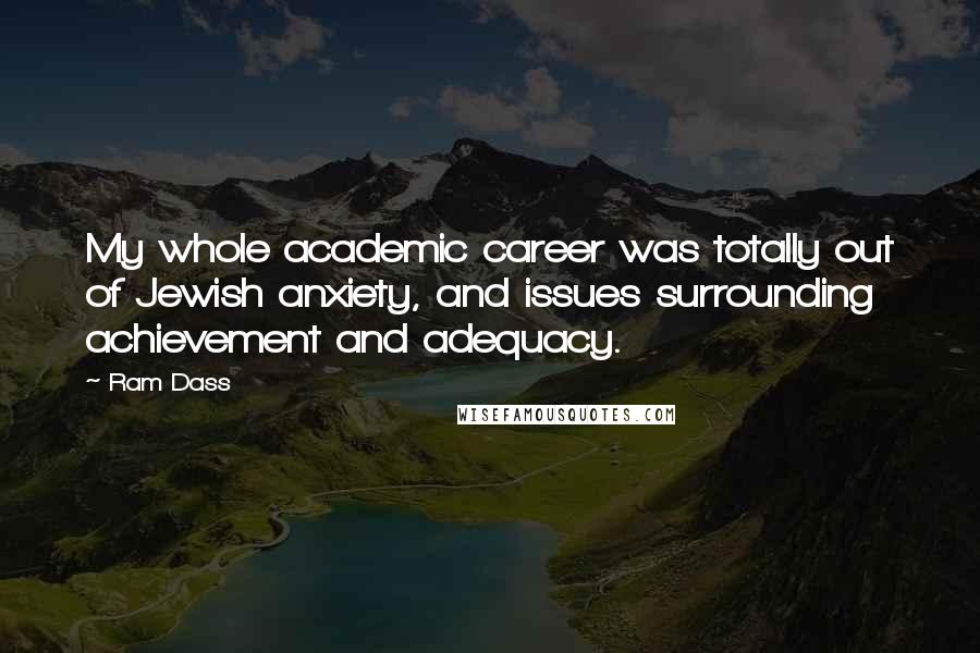 Ram Dass Quotes: My whole academic career was totally out of Jewish anxiety, and issues surrounding achievement and adequacy.