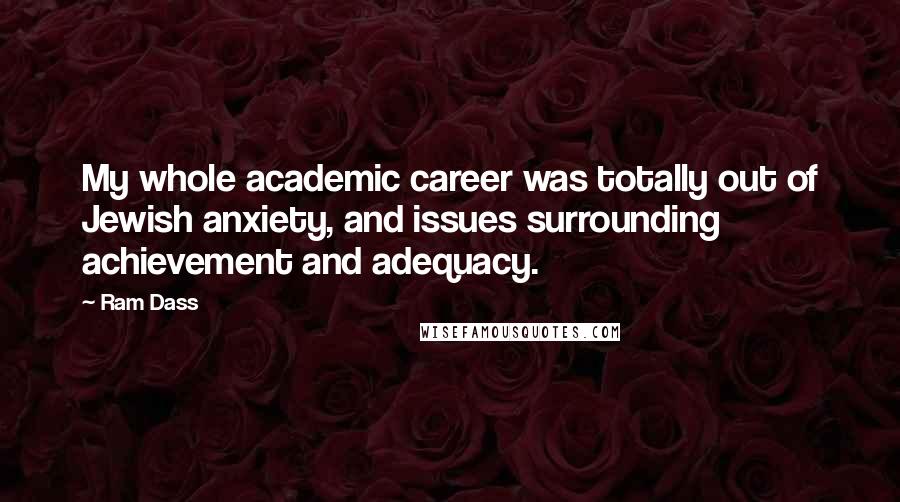 Ram Dass Quotes: My whole academic career was totally out of Jewish anxiety, and issues surrounding achievement and adequacy.